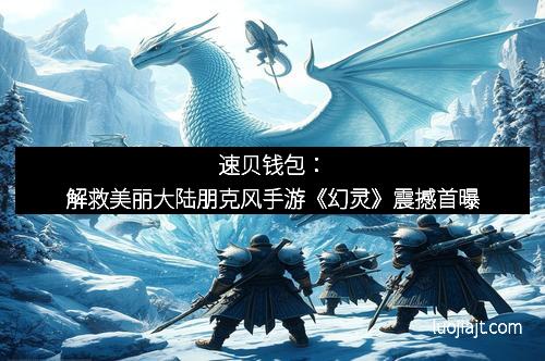 速贝钱包：解救美丽大陆朋克风手游《幻灵》震撼首曝