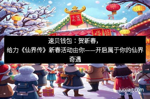 速贝钱包：贺新春，给力《仙界传》新春活动由你——开启属于你的仙界奇遇