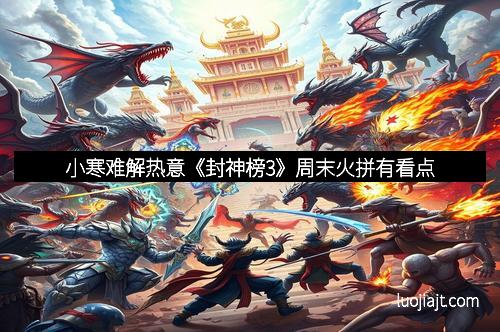 小寒难解热意《封神榜3》周末火拼有看点